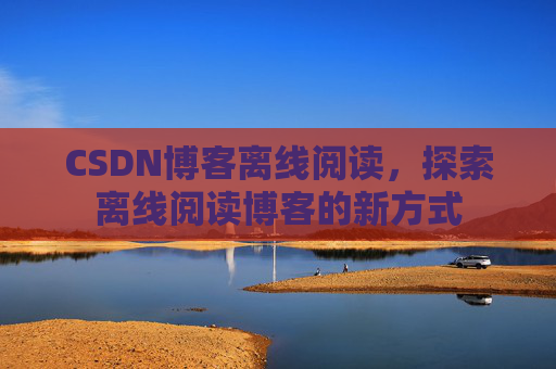 CSDN博客离线阅读，探索离线阅读博客的新方式